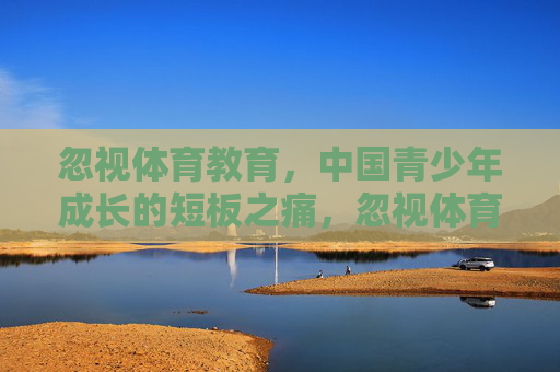 忽视体育教育，中国青少年成长的短板之痛，忽视体育教育，中国青少年成长的短板之痛