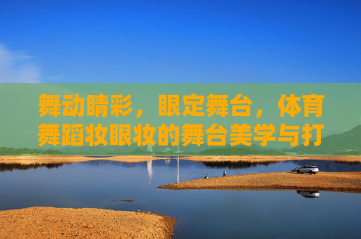 舞动睛彩,眼定舞台,体育舞蹈妆眼妆的舞台美学与打造技巧,体育舞蹈眼妆的舞台美学与打造技巧 舞动睛彩,眼定舞台,体育舞蹈妆眼妆的舞台美学与打造技巧,体育舞蹈眼妆的舞台美学与打造技巧