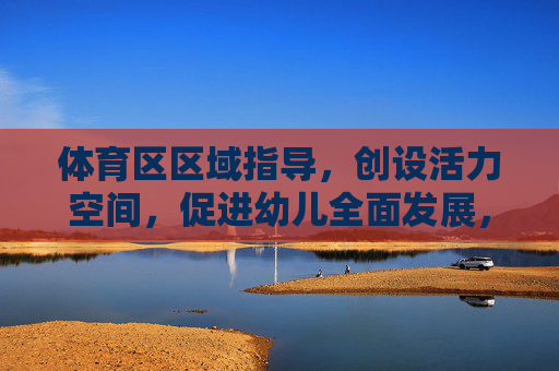 体育区区域指导,创设活力空间,促进幼儿全面发展,体育区指导,创设活力空间,促进幼儿全面发展 体育区区域指导,创设活力空间,促进幼儿全面发展,体育区指导,创设活力空间,促进幼儿全面发展