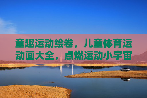 童趣运动绘卷,儿童体育运动画大全,点燃运动小宇宙!童趣运动绘卷,点燃运动小宇宙 童趣运动绘卷,儿童体育运动画大全,点燃运动小宇宙!童趣运动绘卷,点燃运动小宇宙
