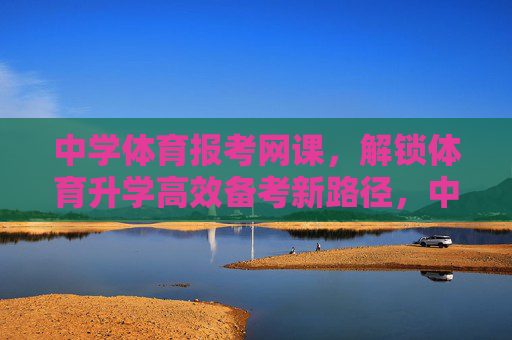 中学体育报考网课,解锁体育升学高效备考新路径,中学体育报考网课,解锁体育升学高效备考新路径 中学体育报考网课,解锁体育升学高效备考新路径,中学体育报考网课,解锁体育升学高效备考新路径