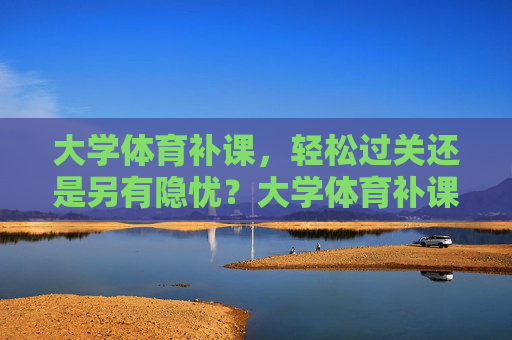 大学体育补课，轻松过关还是另有隐忧？大学体育补课，轻松过关还是另有隐忧？