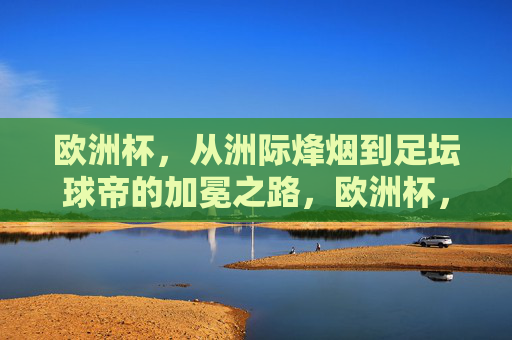 欧洲杯,从洲际烽烟到足坛球帝的加冕之路,欧洲杯,洲际烽烟到球帝加冕之路 欧洲杯,从洲际烽烟到足坛球帝的加冕之路,欧洲杯,洲际烽烟到球帝加冕之路