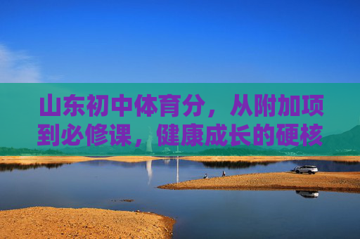 山东初中体育分,从附加项到必修课,健康成长的硬核标尺,山东初中体育分,从附加项到必修课,健康成长的硬核标尺 山东初中体育分,从附加项到必修课,健康成长的硬核标尺,山东初中体育分,从附加项到必修课,健康成长的硬核标尺