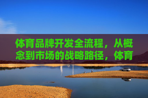 体育品牌开发全流程,从概念到市场的战略路径,体育品牌开发全流程,从概念到市场的战略路径 体育品牌开发全流程,从概念到市场的战略路径,体育品牌开发全流程,从概念到市场的战略路径