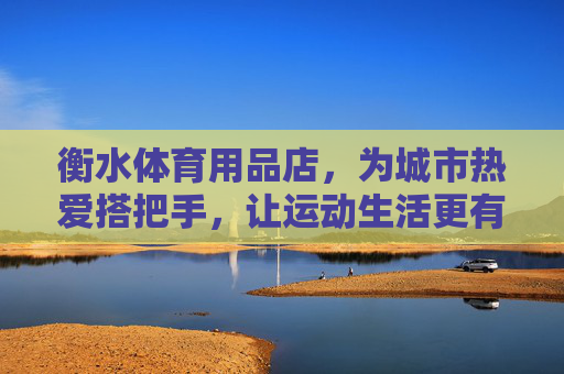 衡水体育用品店,为城市热爱搭把手,让运动生活更有温度,衡水体育用品店,为热爱搭把手,让运动生活升温 衡水体育用品店,为城市热爱搭把手,让运动生活更有温度,衡水体育用品店,为热爱搭把手,让运动生活升温