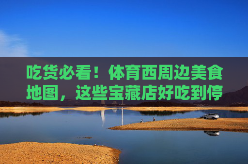 吃货必看!体育西周边美食地图,这些宝藏店好吃到停不下来!吃货必看!体育西周边宝藏美食地图,好吃到停不下来! 吃货必看!体育西周边美食地图,这些宝藏店好吃到停不下来!吃货必看!体育西周边宝藏美食地图,好吃到停不下来!