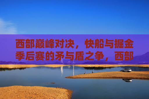 西部巅峰对决,快船与掘金季后赛的矛与盾之争,西部巅峰对决,快船掘金季后赛矛与盾之争 西部巅峰对决,快船与掘金季后赛的矛与盾之争,西部巅峰对决,快船掘金季后赛矛与盾之争