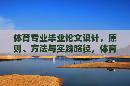 体育专业毕业论文设计,原则、方法与实践路径,体育专业毕业论文设计的原则、方法与实践路径 体育专业毕业论文设计,原则、方法与实践路径,体育专业毕业论文设计的原则、方法与实践路径