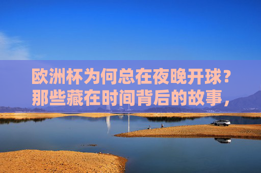 欧洲杯为何总在夜晚开球?那些藏在时间背后的故事,欧洲杯夜晚开球,时间背后的故事 欧洲杯为何总在夜晚开球?那些藏在时间背后的故事,欧洲杯夜晚开球,时间背后的故事