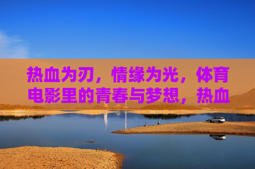 热血为刃,情缘为光,体育电影里的青春与梦想,热血为刃,情缘引光,体育电影的青春逐梦 热血为刃,情缘为光,体育电影里的青春与梦想,热血为刃,情缘引光,体育电影的青春逐梦