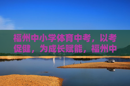 福州中小学体育中考,以考促健,为成长赋能,福州中小学体育中考,以考促健赋能成长 福州中小学体育中考,以考促健,为成长赋能,福州中小学体育中考,以考促健赋能成长