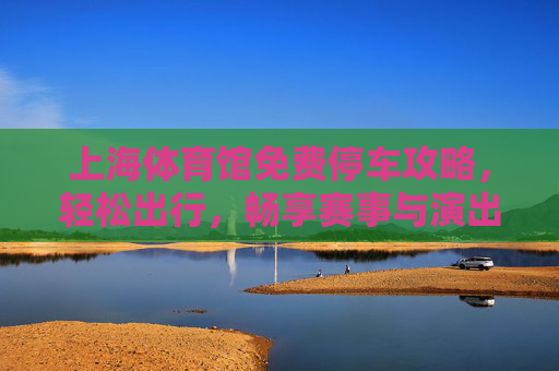 上海体育馆免费停车攻略，轻松出行，畅享赛事与演出，上海体育馆免费停车攻略，轻松畅享赛事演出