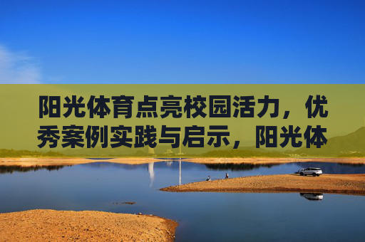 阳光体育点亮校园活力,优秀案例实践与启示,阳光体育优秀案例,点亮校园活力的实践与启示 阳光体育点亮校园活力,优秀案例实践与启示,阳光体育优秀案例,点亮校园活力的实践与启示