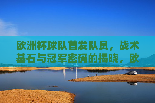 欧洲杯球队首发队员,战术基石与冠军密码的揭晓,欧洲杯首发队员,战术基石与冠军密码揭晓 欧洲杯球队首发队员,战术基石与冠军密码的揭晓,欧洲杯首发队员,战术基石与冠军密码揭晓