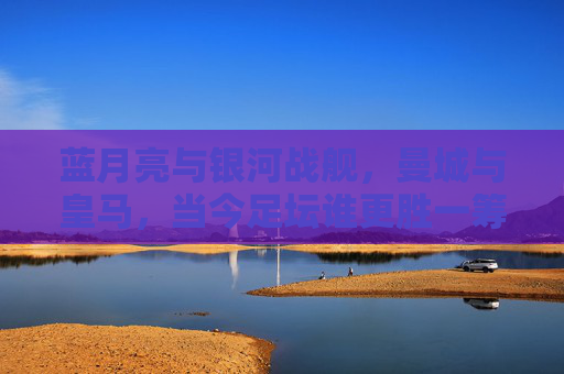 蓝月亮与银河战舰,曼城与皇马,当今足坛谁更胜一筹?蓝月亮与银河战舰,足坛双雄谁更胜一筹? 蓝月亮与银河战舰,曼城与皇马,当今足坛谁更胜一筹?蓝月亮与银河战舰,足坛双雄谁更胜一筹?