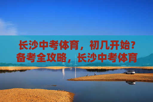 长沙中考体育,初几开始?备考全攻略,长沙中考体育初几开始?备考全攻略 长沙中考体育,初几开始?备考全攻略,长沙中考体育初几开始?备考全攻略