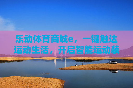 乐动体育商城e,一键触达运动生活,开启智能运动装备新体验,乐动体育商城e,一键触达智能运动装备新体验 乐动体育商城e,一键触达运动生活,开启智能运动装备新体验,乐动体育商城e,一键触达智能运动装备新体验