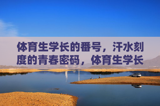 体育生学长的番号,汗水刻度的青春密码,体育生学长的番号,汗水刻度的青春密码 体育生学长的番号,汗水刻度的青春密码,体育生学长的番号,汗水刻度的青春密码