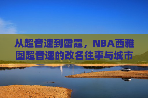 从超音速到雷霆,NBA西雅图超音速的改名往事与城市情缘,从超音速到雷霆,西雅图超音速的改名往事与城市情缘 从超音速到雷霆,NBA西雅图超音速的改名往事与城市情缘,从超音速到雷霆,西雅图超音速的改名往事与城市情缘