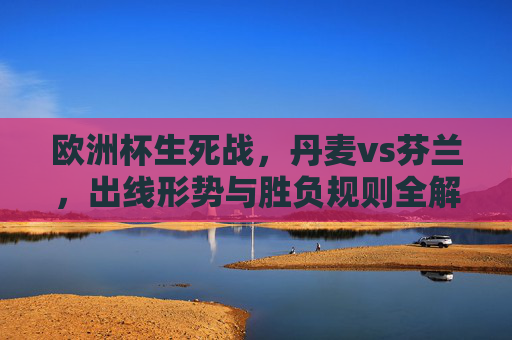欧洲杯生死战,丹麦vs芬兰,出线形势与胜负规则全解析,欧洲杯生死战,丹麦vs芬兰出线形势与胜负规则全解析 欧洲杯生死战,丹麦vs芬兰,出线形势与胜负规则全解析,欧洲杯生死战,丹麦vs芬兰出线形势与胜负规则全解析