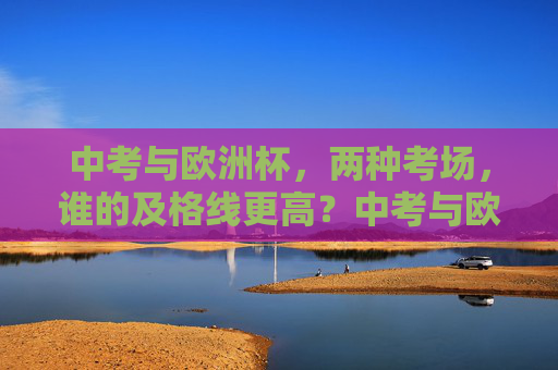 中考与欧洲杯,两种考场,谁的及格线更高?中考与欧洲杯,两种考场,谁的及格线更高? 中考与欧洲杯,两种考场,谁的及格线更高?中考与欧洲杯,两种考场,谁的及格线更高?