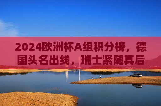 2024欧洲杯A组积分榜,德国头名出线,瑞士紧随其后,苏格兰匈牙利遗憾止步,2024欧洲杯A组积分榜,德国头名出线 瑞士晋级苏格兰匈牙利止步 2024欧洲杯A组积分榜,德国头名出线,瑞士紧随其后,苏格兰匈牙利遗憾止步,2024欧洲杯A组积分榜,德国头名出线 瑞士晋级苏格兰匈牙利止步