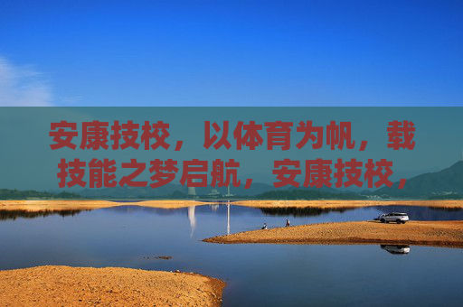 安康技校，以体育为帆，载技能之梦启航，安康技校，体育扬帆，技能逐梦启航