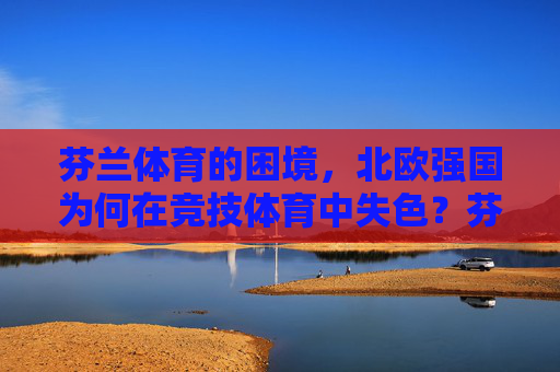 芬兰体育的困境,北欧强国为何在竞技体育中失色?芬兰体育的困境,北欧强国为何在竞技体育中失色? 芬兰体育的困境,北欧强国为何在竞技体育中失色?芬兰体育的困境,北欧强国为何在竞技体育中失色?