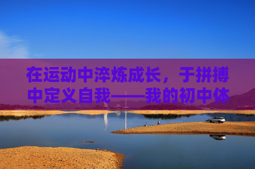 在运动中淬炼成长,于拼搏中定义自我——我的初中体育优异自我评价,运动淬炼成长,拼搏定义自我 在运动中淬炼成长,于拼搏中定义自我——我的初中体育优异自我评价,运动淬炼成长,拼搏定义自我