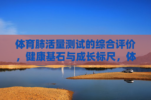 体育肺活量测试的综合评价，健康基石与成长标尺，体育肺活量测试，健康基石与成长标尺的综合评价