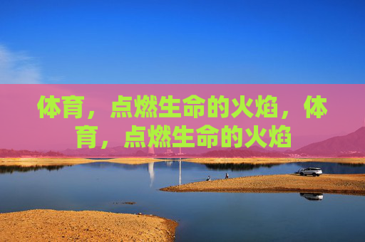 体育，点燃生命的火焰，体育，点燃生命的火焰