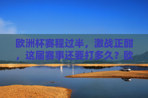 欧洲杯赛程过半，激战正酣，这届赛事还要打多久？欧洲杯赛程过半激战正酣 赛事何时收官？