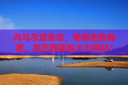 内马尔放豪言,我将击败梅西,率巴西捧起大力神杯!内马尔豪言,击败梅西率巴西捧起大力神杯 内马尔放豪言,我将击败梅西,率巴西捧起大力神杯!内马尔豪言,击败梅西率巴西捧起大力神杯