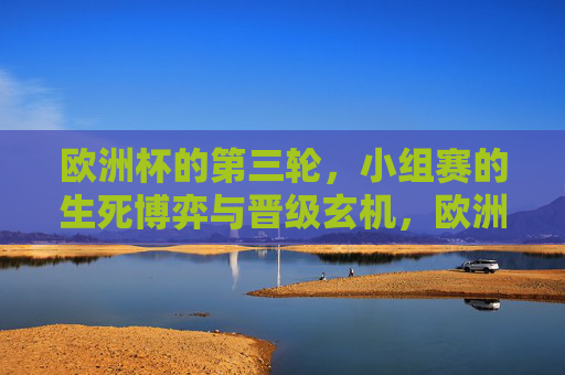 欧洲杯的第三轮，小组赛的生死博弈与晋级玄机，欧洲杯小组赛第三轮，生死战与晋级谜题