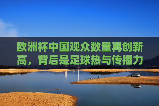 欧洲杯中国观众数量再创新高,背后是足球热与传播力的双重驱动,欧洲杯中国观众数量再创新高,足球热与传播力双重驱动 欧洲杯中国观众数量再创新高,背后是足球热与传播力的双重驱动,欧洲杯中国观众数量再创新高,足球热与传播力双重驱动