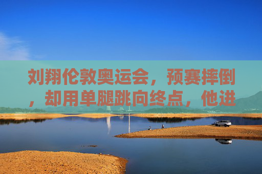 刘翔伦敦奥运会，预赛摔倒，却用单腿跳向终点，他进决赛了吗？刘翔伦敦奥运预赛摔倒单腿跳冲终点，晋级决赛？