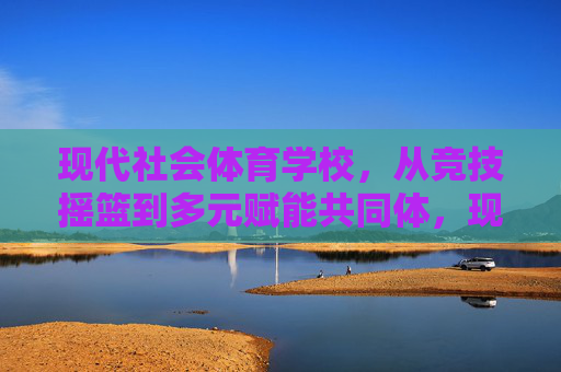 现代社会体育学校,从竞技摇篮到多元赋能共同体,现代社会体育学校,从竞技摇篮到多元赋能共同体 现代社会体育学校,从竞技摇篮到多元赋能共同体,现代社会体育学校,从竞技摇篮到多元赋能共同体