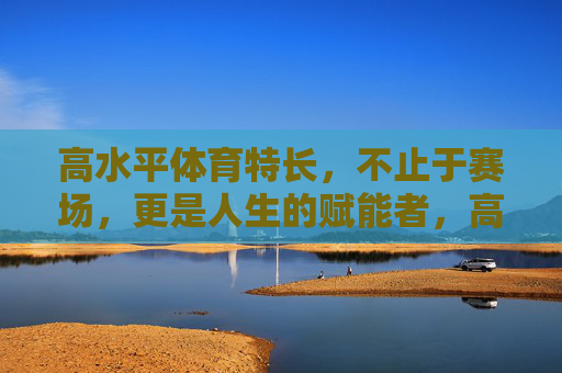 高水平体育特长,不止于赛场,更是人生的赋能者,高水平体育特长,赛场之外的人生赋能 高水平体育特长,不止于赛场,更是人生的赋能者,高水平体育特长,赛场之外的人生赋能