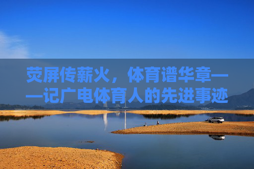 荧屏传薪火,体育谱华章——记广电体育人的先进事迹,荧屏传薪火,体育谱华章——广电体育人先进事迹 荧屏传薪火,体育谱华章——记广电体育人的先进事迹,荧屏传薪火,体育谱华章——广电体育人先进事迹