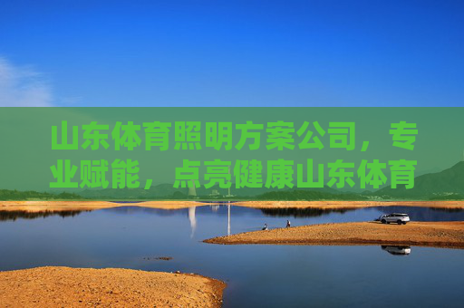 山东体育照明方案公司,专业赋能,点亮健康山东体育新未来,山东体育照明,专业赋能,点亮健康体育新未来 山东体育照明方案公司,专业赋能,点亮健康山东体育新未来,山东体育照明,专业赋能,点亮健康体育新未来