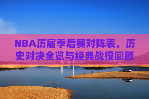 NBA历届季后赛对阵表，历史对决全览与经典战役回顾，NBA历届季后赛对阵表，历史对决与经典战役回顾
