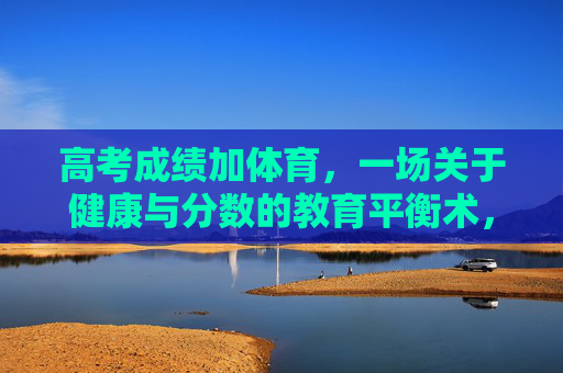 高考成绩加体育，一场关于健康与分数的教育平衡术，高考成绩加体育，健康与分数的教育平衡术