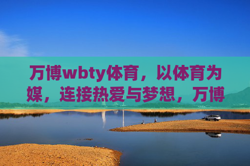 万博wbty体育,以体育为媒,连接热爱与梦想,万博wbty体育,连接热爱与梦想的体育之媒 万博wbty体育,以体育为媒,连接热爱与梦想,万博wbty体育,连接热爱与梦想的体育之媒