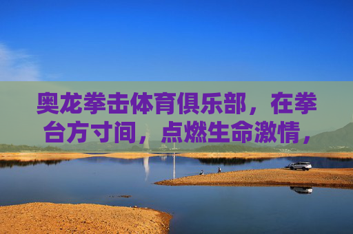 奥龙拳击体育俱乐部,在拳台方寸间,点燃生命激情,拳台方寸间,奥龙点燃生命激情 奥龙拳击体育俱乐部,在拳台方寸间,点燃生命激情,拳台方寸间,奥龙点燃生命激情