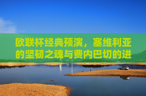 欧联杯经典预演,塞维利亚的坚韧之魂与费内巴切的进攻风暴,欧联杯经典预演,塞维利亚坚韧之魂与费内巴切进攻风暴 欧联杯经典预演,塞维利亚的坚韧之魂与费内巴切的进攻风暴,欧联杯经典预演,塞维利亚坚韧之魂与费内巴切进攻风暴