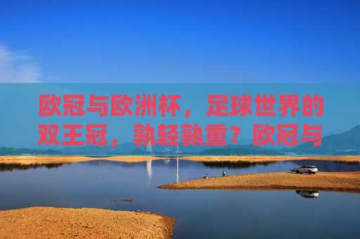 欧冠与欧洲杯,足球世界的双王冠,孰轻孰重?欧冠与欧洲杯,足球双王冠的轻重之辩 欧冠与欧洲杯,足球世界的双王冠,孰轻孰重?欧冠与欧洲杯,足球双王冠的轻重之辩