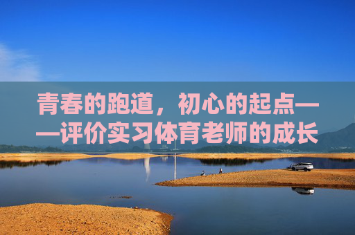 青春的跑道,初心的起点——评价实习体育老师的成长与价值,青春跑道,初心起点,实习体育老师的成长与价值 青春的跑道,初心的起点——评价实习体育老师的成长与价值,青春跑道,初心起点,实习体育老师的成长与价值