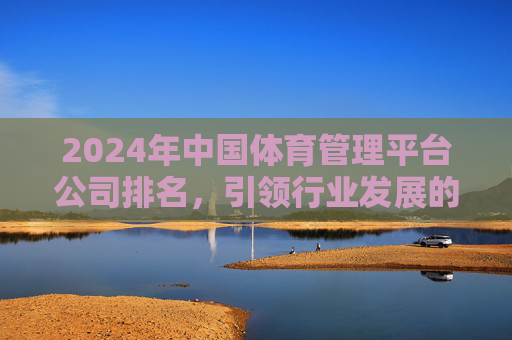 2024年中国体育管理平台公司排名,引领行业发展的创新力量,2024中国体育管理平台公司排名,创新力量引领行业发展 2024年中国体育管理平台公司排名,引领行业发展的创新力量,2024中国体育管理平台公司排名,创新力量引领行业发展