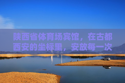 陕西省体育场宾馆,在古都西安的坐标里,安放每一次出发与归途,陕西省体育场宾馆,古都西安的出发与归途坐标 陕西省体育场宾馆,在古都西安的坐标里,安放每一次出发与归途,陕西省体育场宾馆,古都西安的出发与归途坐标